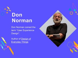 Don
Norman
Don Norman coined the
term “User Experience
Design”.
Author of Design of
Everyday Things
 