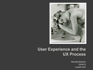 Marcella Missirian
03/24/15
Lavalab USC
User Experience and the
UX Process
 