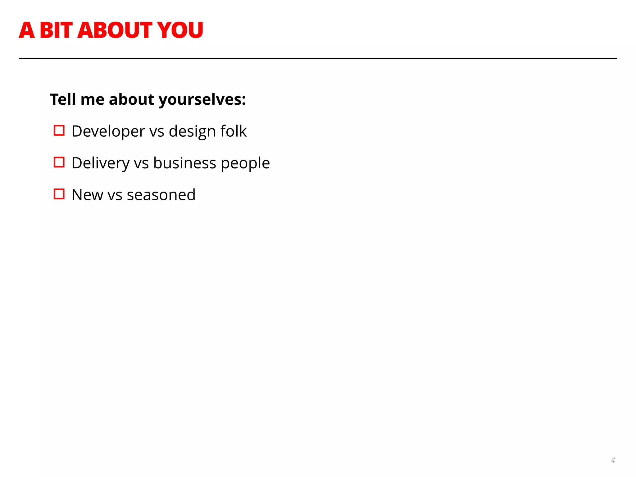 A BIT ABOUT YOU
4
Tell me about yourselves:
▫︎Developer vs design folk
▫︎Delivery vs business people
▫︎New vs seasoned
 
