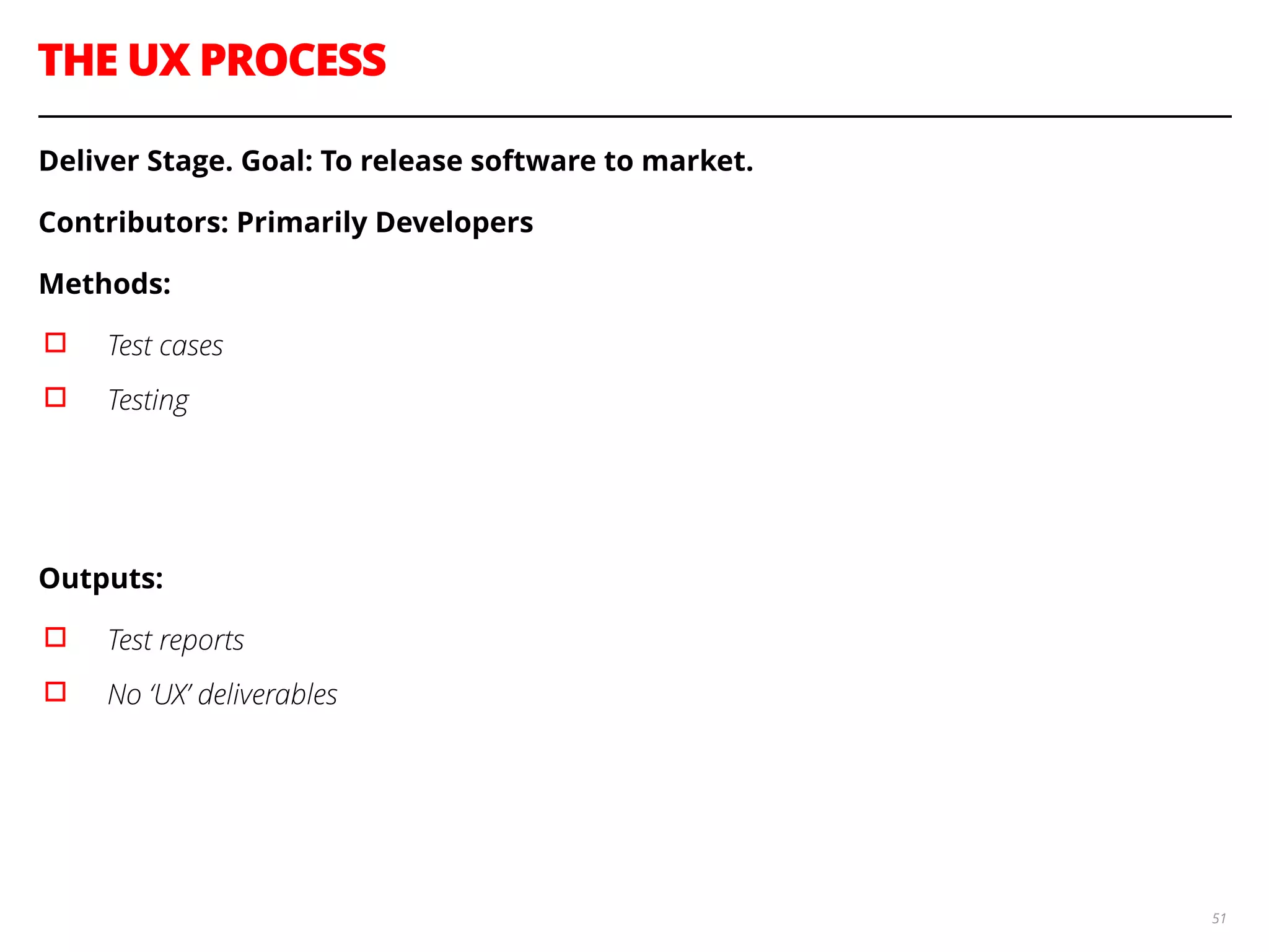 THE UX PROCESS
51
Deliver Stage. Goal: To release software to market.
Contributors: Primarily Developers
Methods:
▫︎ Test cases
▫︎ Testing
!
!
Outputs:
▫︎ Test reports
▫︎ No ‘UX’ deliverables
!
 