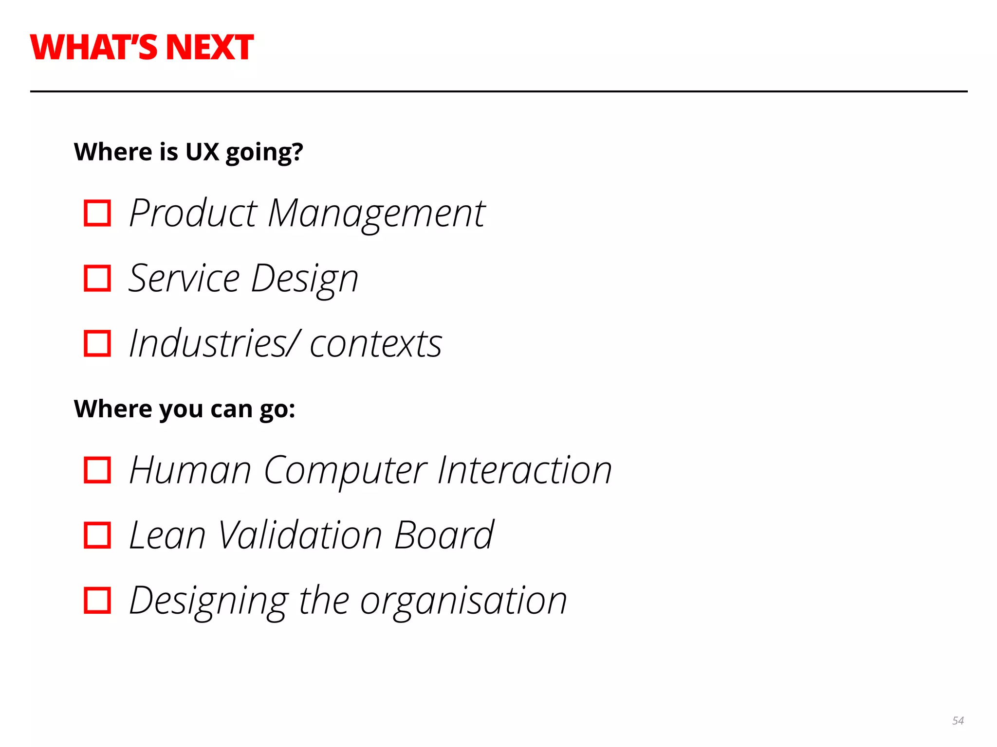 WHAT’S NEXT
54
Where is UX going?
▫︎Product Management
▫︎Service Design
▫︎Industries/ contexts
Where you can go:
▫︎Human Computer Interaction
▫︎Lean Validation Board
▫︎Designing the organisation
 