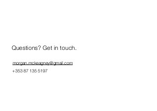 Questions? Get in touch. 
morgan.mckeagney@gmail.com 
+353 87 135 5197 
