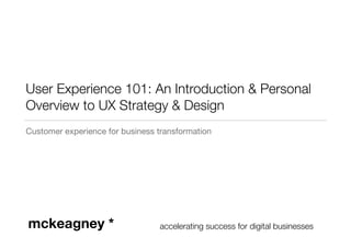 User Experience 101: An Introduction & Personal 
Overview to UX Strategy & Design 
Essential UX for Startups 
mckeagney * peak performance for digital businesses 
 
