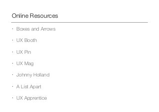 Online Resources 
• Boxes and Arrows 
• UX Booth 
• UX Pin 
• UX Mag 
• Johnny Holland 
• A List Apart 
• UX Apprentice 
 