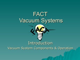 FACT  Vacuum Systems Introduction Vacuum System Components & Operation 