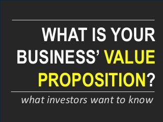 WHAT IS YOUR
BUSINESS’ VALUE
PROPOSITION?
what investors want to know
 