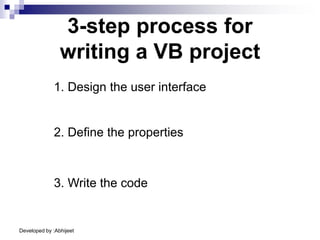 Developed by :Abhijeet
3-step process for
writing a VB project
1. Design the user interface
2. Define the properties
3. Write the code
 