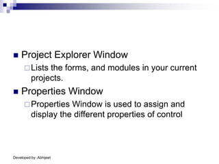 Developed by :Abhijeet
 Project Explorer Window
Lists the forms, and modules in your current
projects.
 Properties Window
Properties Window is used to assign and
display the different properties of control
 