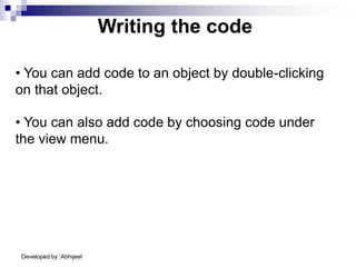 Developed by :Abhijeet
Writing the code
• You can add code to an object by double-clicking
on that object.
• You can also add code by choosing code under
the view menu.
 
