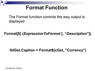 Developed by :Abhijeet
Format Function
The Format function controls the way output is
displayed
lblGst.Caption = Format$(cGst, "Currency")
Format[$] (ExpressionToFormat [, “Description”])
 