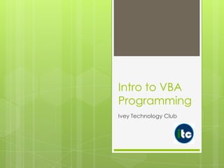 Intro to VBA
Programming
Ivey Technology Club

 
