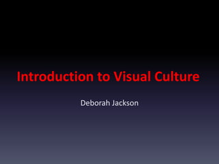 Introduction to Visual Culture
Deborah Jackson
 
