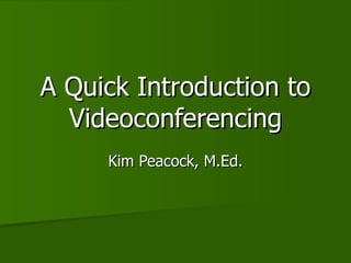 A Quick Introduction to Videoconferencing Kim Peacock, M.Ed. 