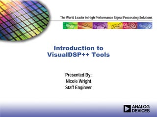 The World Leader in High Performance Signal Processing Solutions




  Introduction to
VisualDSP++ Tools


      Presented By:
      Nicole Wright
      Staff Engineer
 
