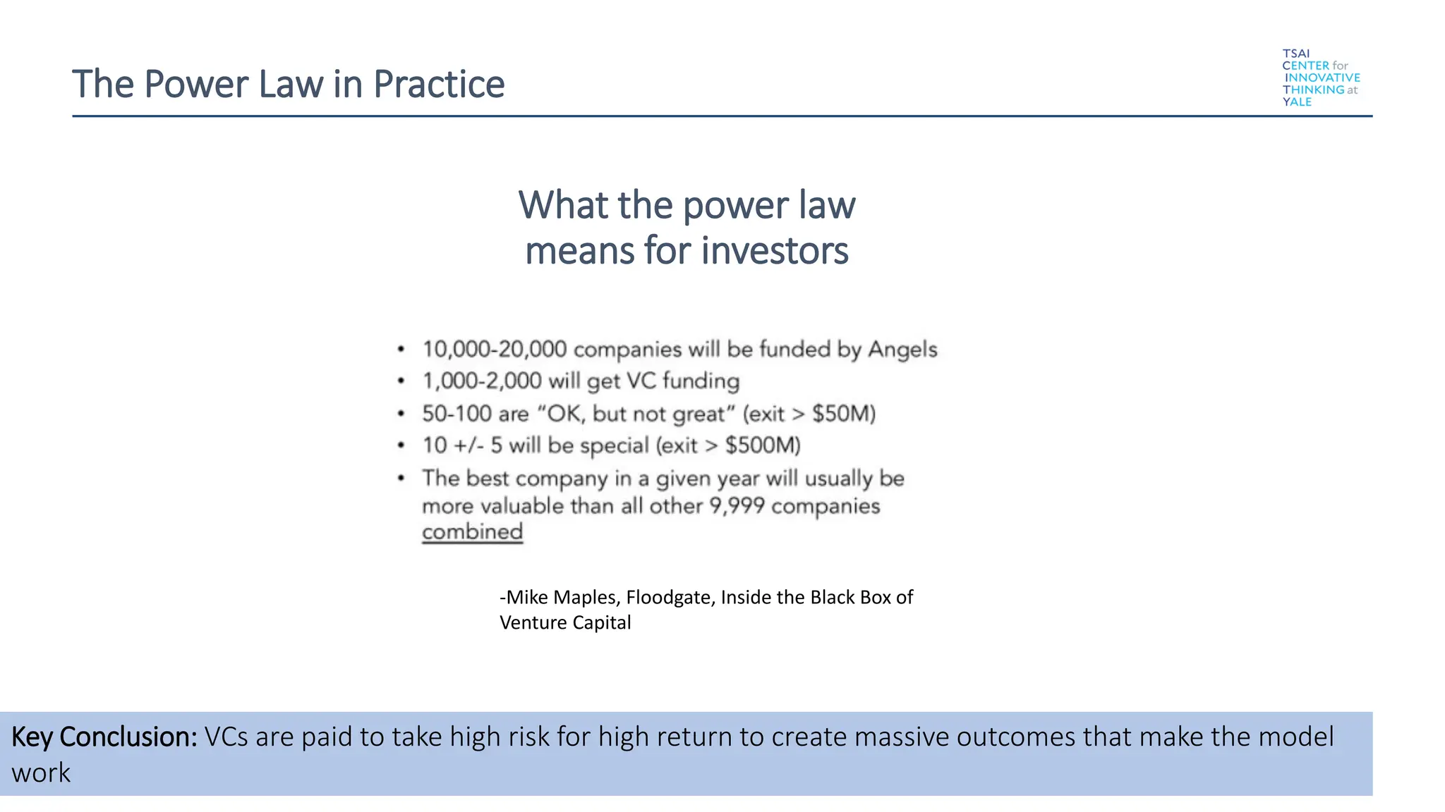 7
-Mike Maples, Floodgate, Inside the Black Box of
Venture Capital
What the power law
means for investors
Key Conclusion: VCs are paid to take high risk for high return to create massive outcomes that make the model
work
The Power Law in Practice
 