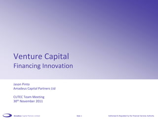 Venture Capital
Financing Innovation

Jason Pinto
Amadeus Capital Partners Ltd

CUTEC Team Meeting
30th November 2011



                               Slide 1   Authorised & Regulated by the Financial Services Authority
 
