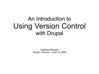 An Introduction to Using Version Control with Drupal Kathleen Murtagh Design 4 Drupal -- June 14, 2009 