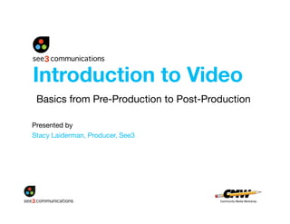 Introduction to Video
 Basics from Pre-Production to Post-Production

Presented by 
Stacy Laiderman, Producer, See3
 