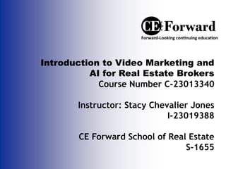 Introduction to Video Marketing and
AI for Real Estate Brokers
Course Number C-23013340
Instructor: Stacy Chevalier Jones
I-23019388
CE Forward School of Real Estate
S-1655
 
