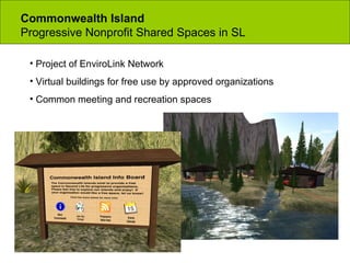 Commonwealth Island Progressive Nonprofit Shared Spaces in SL Project of EnviroLink Network Virtual buildings for free use by approved organizations Common meeting and recreation spaces 
