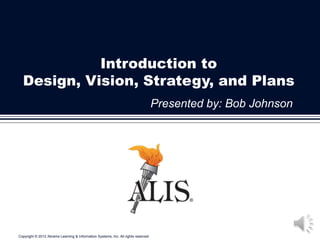 Introduction to
  Design, Vision, Strategy, and Plans
                                                                                   Presented by: Bob Johnson




Copyright © 2012 Abrams Learning & Information Systems, Inc. All rights reserved
 