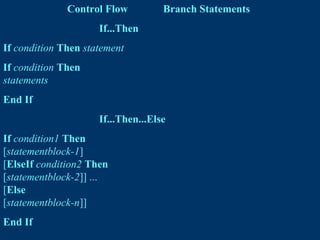 Control Flow Branch Statements
If...Then
If condition Then statement
If condition Then
statements
End If
If...Then...Else
If condition1 Then
[statementblock-1]
[ElseIf condition2 Then
[statementblock-2]] ...
[Else
[statementblock-n]]
End If
 