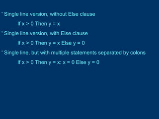 ' Single line version, without Else clause
If x > 0 Then y = x
' Single line version, with Else clause
If x > 0 Then y = x Else y = 0
' Single line, but with multiple statements separated by colons
If x > 0 Then y = x: x = 0 Else y = 0
 