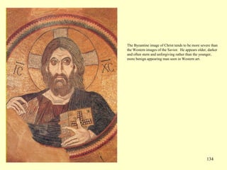 134
The Byzantine image of Christ tends to be more severe than
the Western images of the Savior. He appears older, darker
and often stern and unforgiving rather than the younger,
more benign appearing man seen in Western art.
 