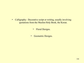 144
• Calligraphy: Decorative script or writing, usually involving
quotations from the Muslim Holy Book, the Koran.
• Floral Designs.
• Geometric Designs.
 