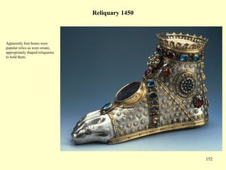 152
Reliquary 1450
Apparently foot bones were
popular relics as were ornate,
appropriately shaped reliquaries
to hold them.
 