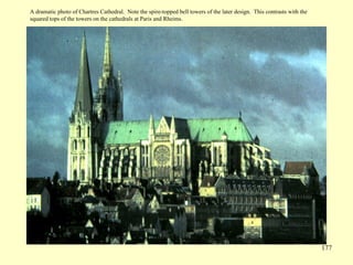 177
A dramatic photo of Chartres Cathedral. Note the spire-topped bell towers of the later design. This contrasts with the
squared tops of the towers on the cathedrals at Paris and Rheims.
 