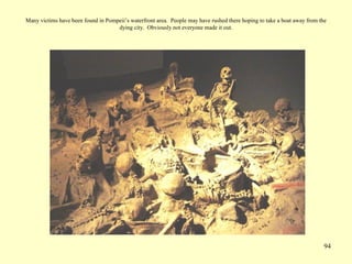 94
Many victims have been found in Pompeii’s waterfront area. People may have rushed there hoping to take a boat away from the
dying city. Obviously not everyone made it out.
 