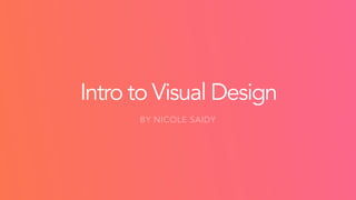 Intro to Visual Design
BY NICOLE SAIDY
 