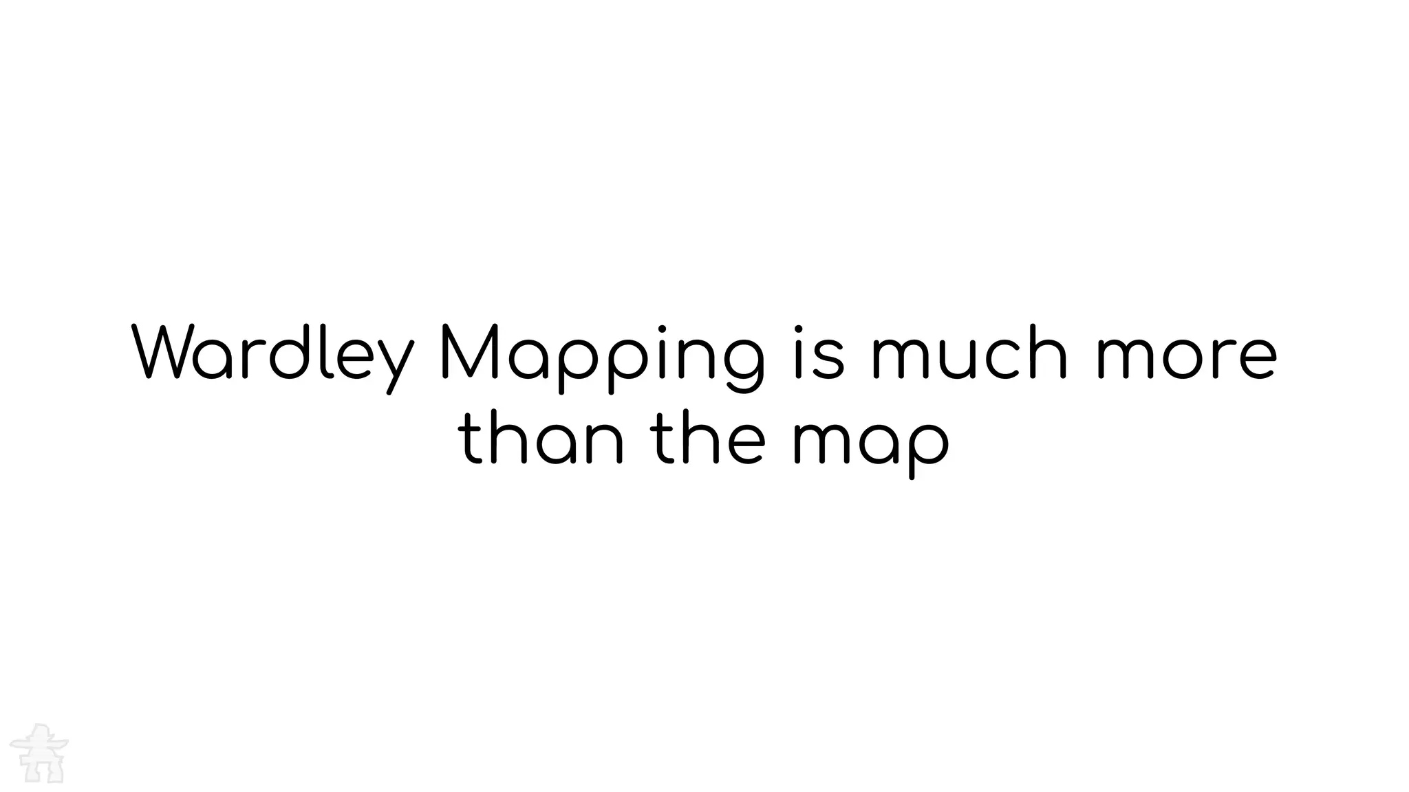 Wardley Mapping is much more
than the map
 