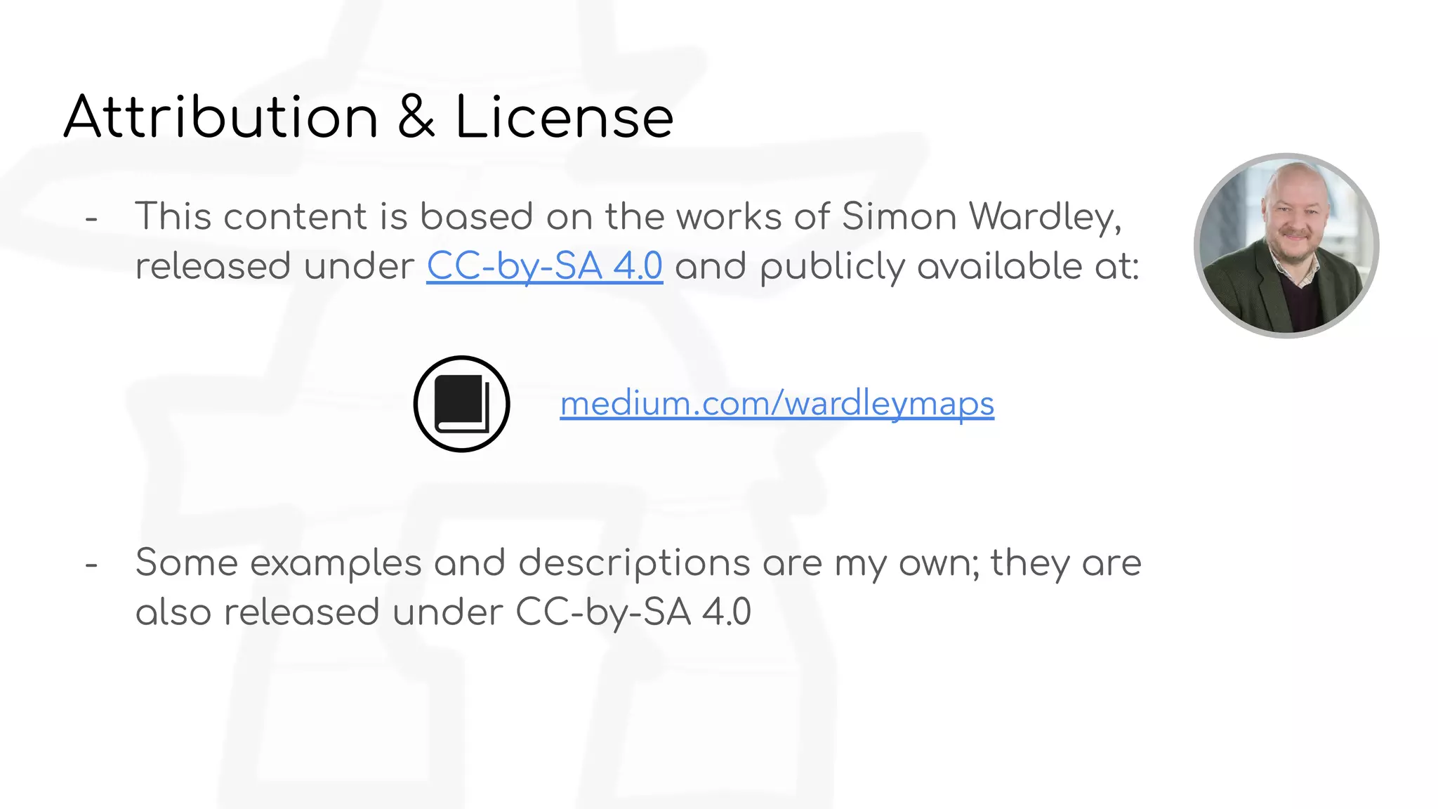 Attribution & License
- This content is based on the works of Simon Wardley,
released under CC-by-SA 4.0 and publicly available at:
- Some examples and descriptions are my own; they are
also released under CC-by-SA 4.0
medium.com/wardleymaps
 