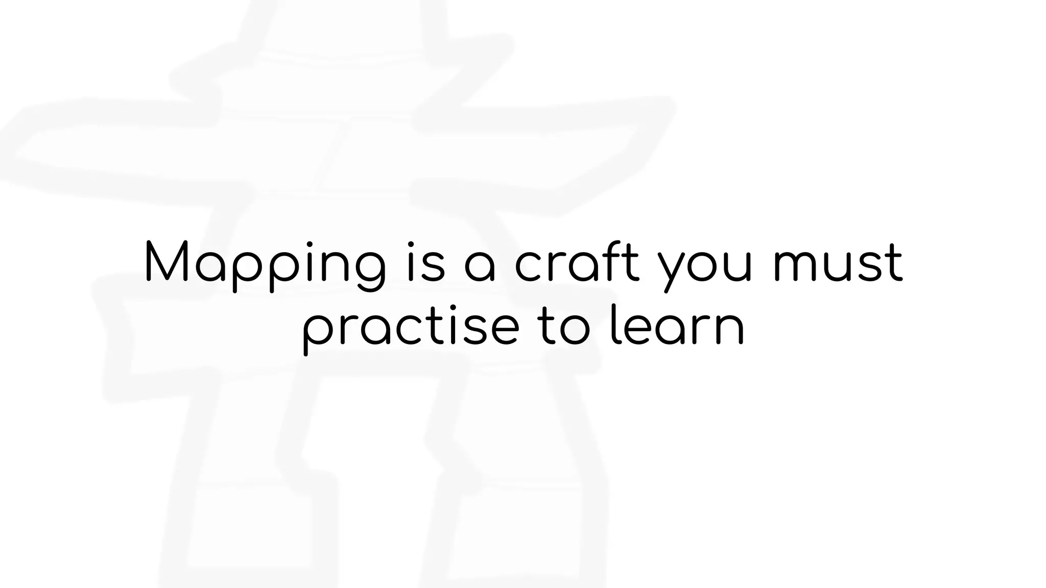 Mapping is a craft you must
practise to learn
 