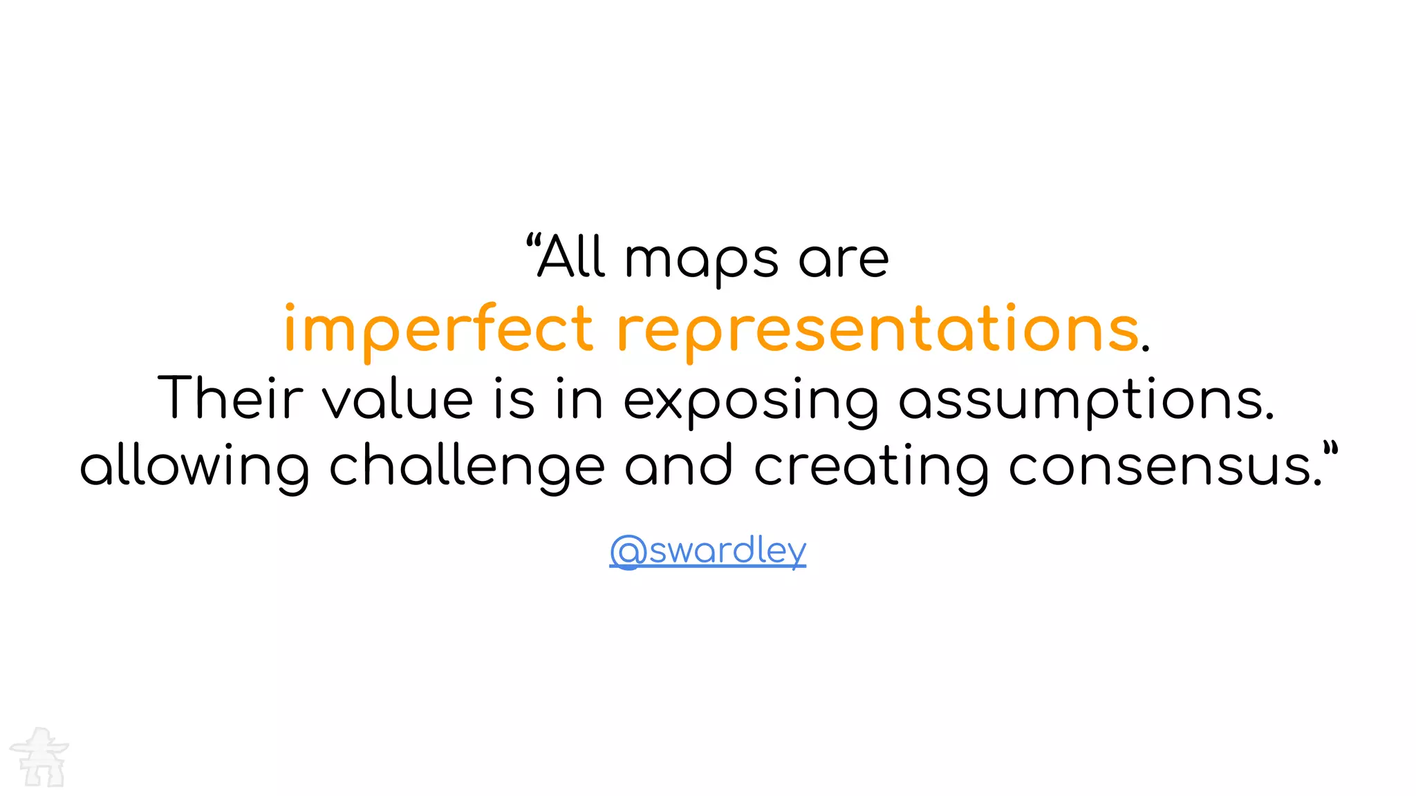 @swardley
“All maps are
imperfect representations.
Their value is in exposing assumptions.
allowing challenge and creating consensus.”
 