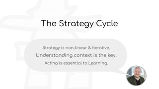 The Strategy Cycle
Strategy is non-linear & iterative.
Understanding context is the key.
Acting is essential to Learning.
 