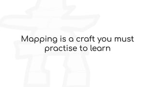 Mapping is a craft you must
practise to learn
 