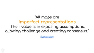 @swardley
“All maps are
imperfect representations.
Their value is in exposing assumptions.
allowing challenge and creating consensus.”
 