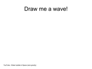 Draw me a wave!
YouTube - Water bubble in Space (zero gravity)
 