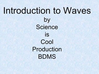 Introduction to Waves
by
Science
is
Cool
Production
BDMS
 