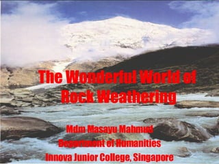 The Wonderful World of  Rock Weathering Mdm Masayu Mahmud Department of Humanities Innova Junior College, Singapore 