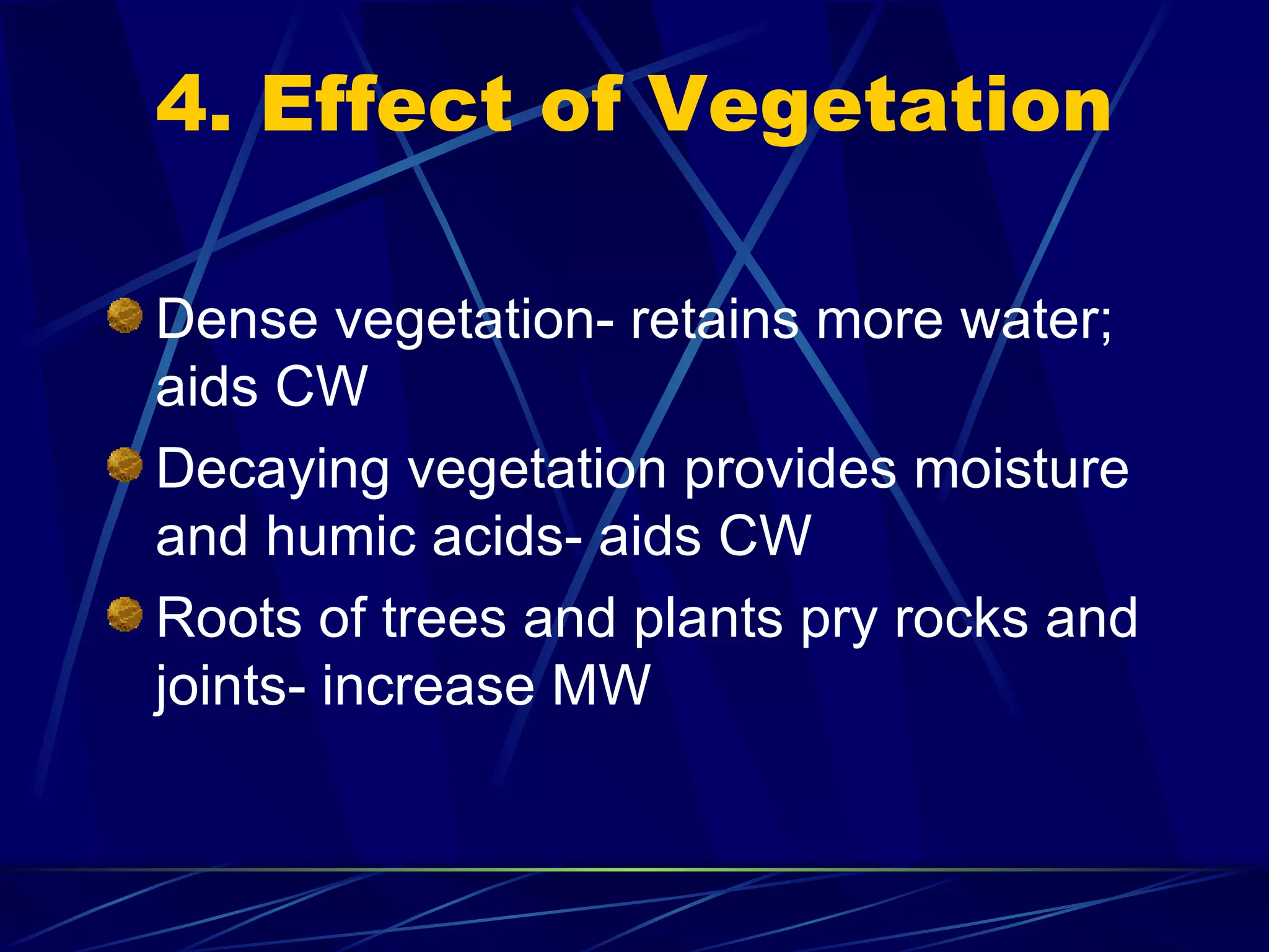 4. Effect of Vegetation Dense vegetation- retains more water; aids CW Decaying vegetation provides moisture and humic acids- aids CW Roots of trees and plants pry rocks and joints- increase MW 