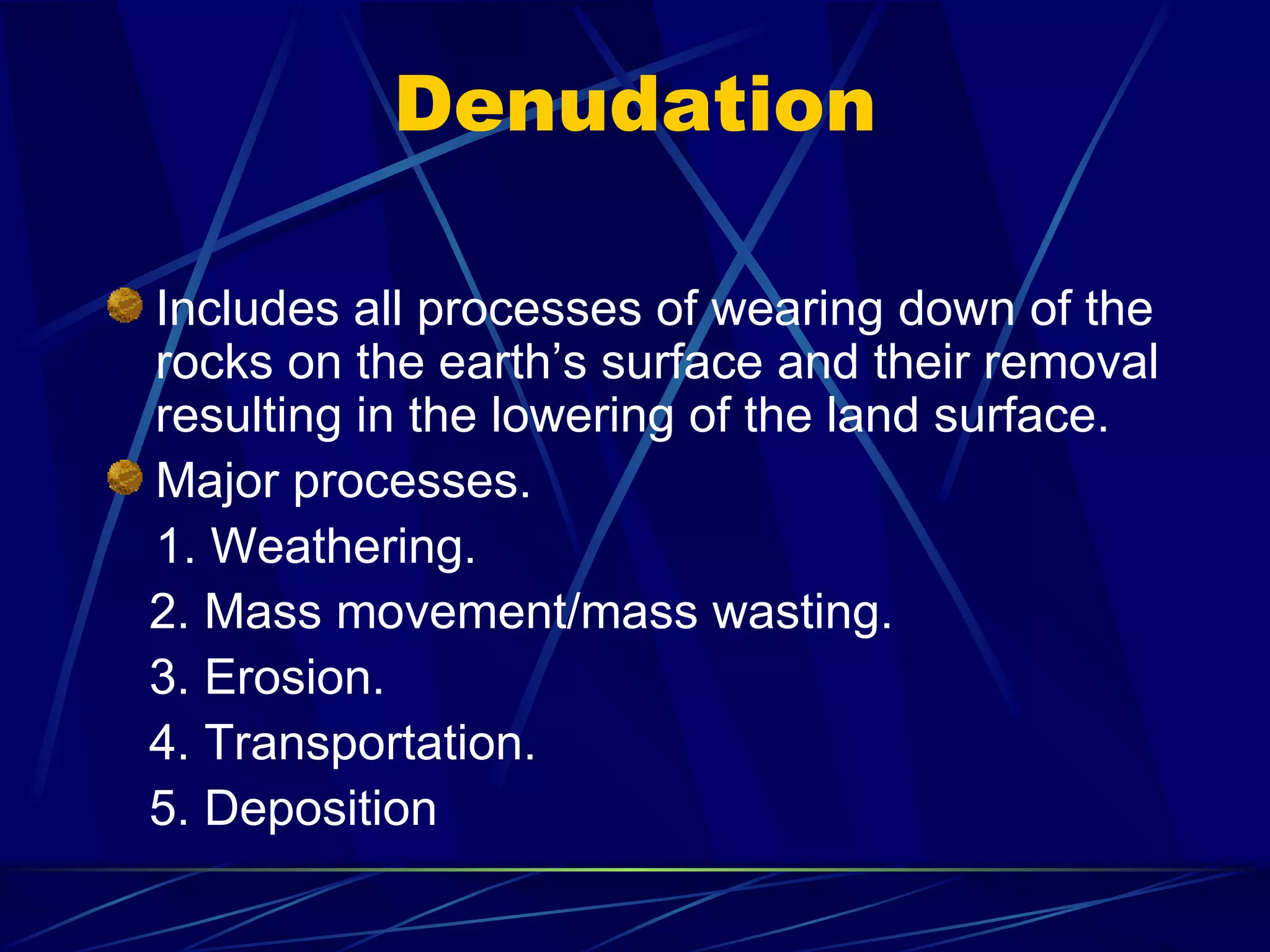 Denudation Includes all processes of wearing down of the rocks on the earth’s surface and their removal resulting in the lowering of the land surface. Major processes. 1. Weathering. 2. Mass movement/mass wasting. 3. Erosion. 4. Transportation. 5. Deposition 