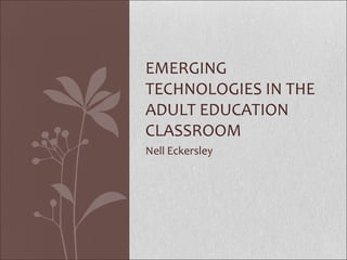 EMERGING
TECHNOLOGIES IN THE
ADULT EDUCATION
CLASSROOM
Nell Eckersley
 