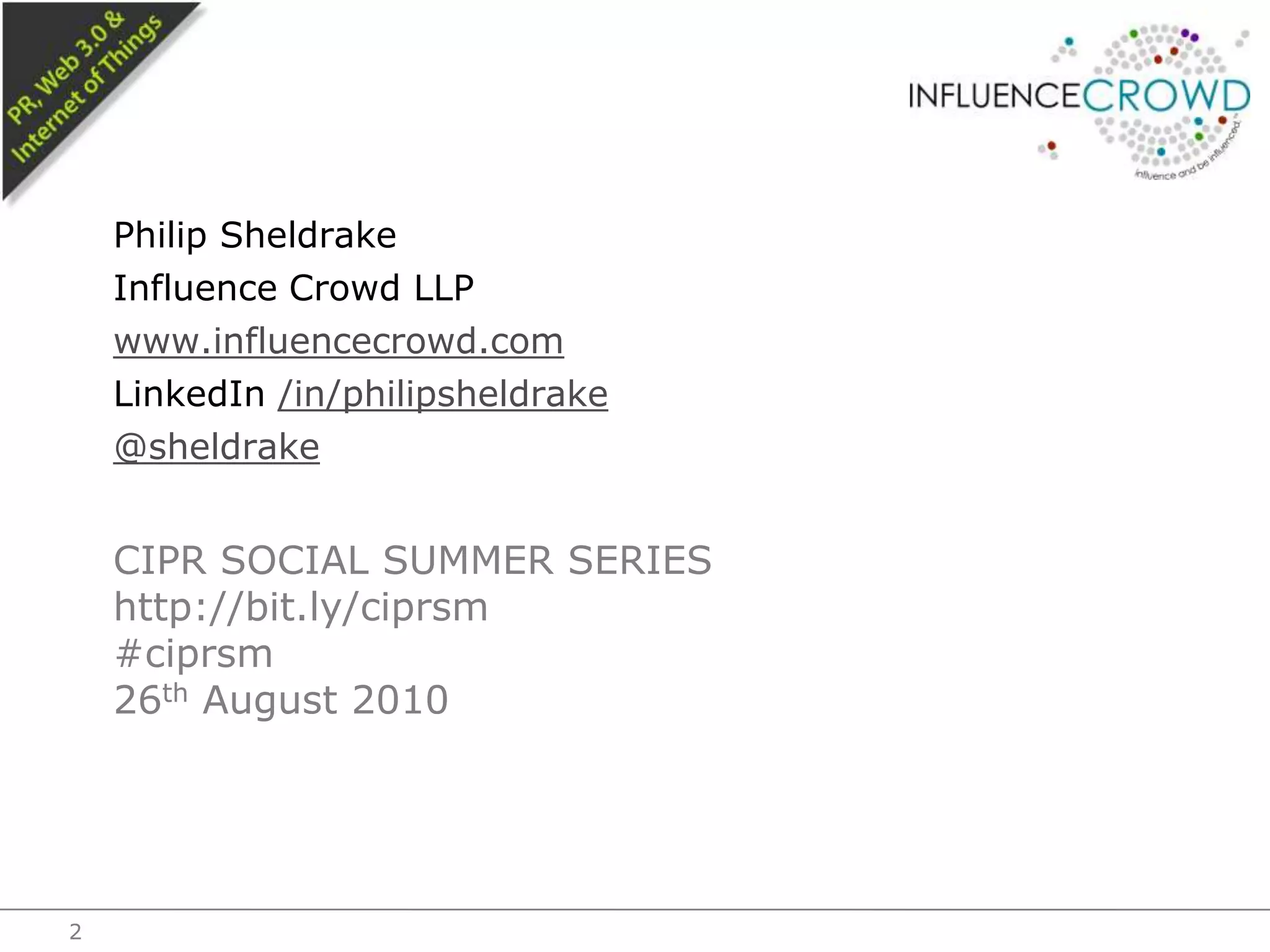 Philip SheldrakeInfluence Crowd LLPwww.influencecrowd.comLinkedIn /in/philipsheldrake@sheldrakeCIPR Social Summer serieshttp://bit.ly/ciprsm#ciprsm26th August 20102