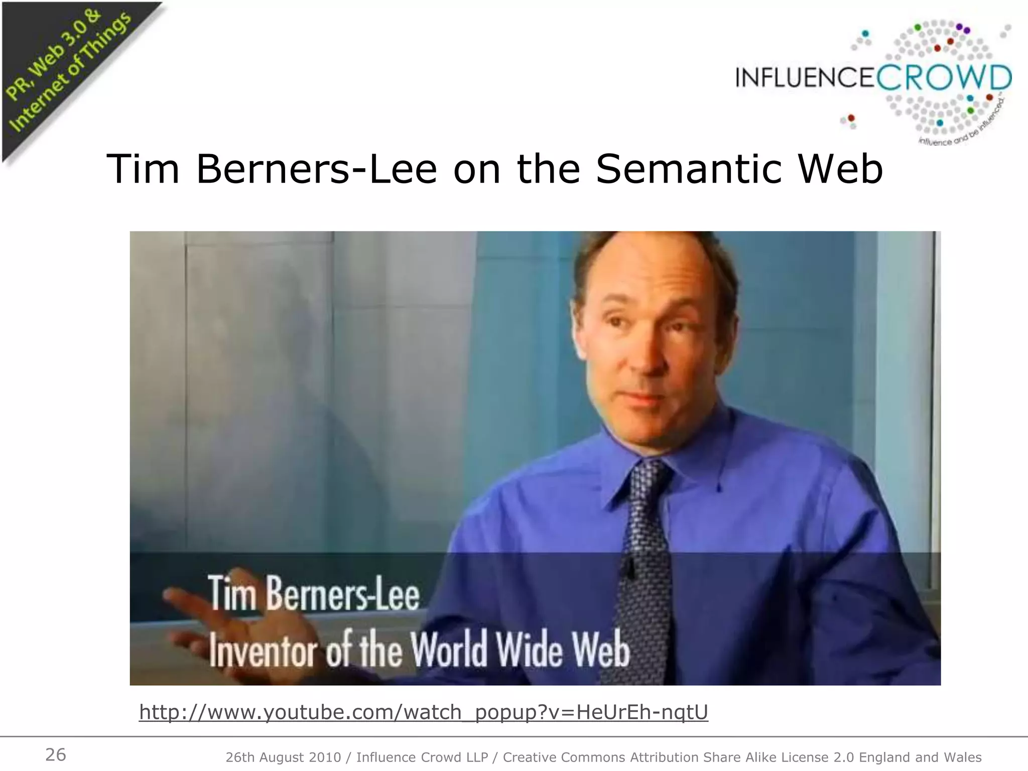 Tim Berners-Lee on the Semantic Web26th August 2010 / Influence Crowd LLP / Creative Commons Attribution Share Alike License 2.0 England and Wales 26http://www.youtube.com/watch_popup?v=HeUrEh-nqtU