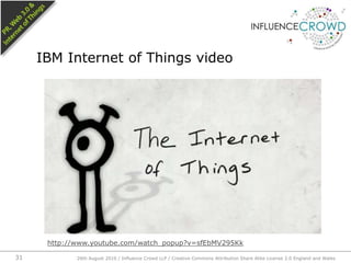 IBM Internet of Things video26th August 2010 / Influence Crowd LLP / Creative Commons Attribution Share Alike License 2.0 England and Wales 31http://www.youtube.com/watch_popup?v=sfEbMV295Kk