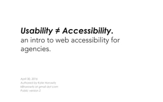 Usability ≠ Accessibility.
an intro to web accessibility for agencies.
April 30, 2016
Authored by Kate Horowitz
k8horowitz at gmail dot com
Public version 2
 